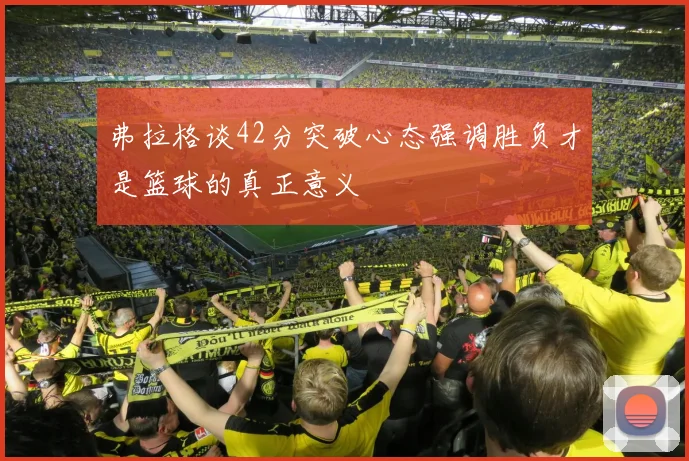 弗拉格谈42分突破心态强调胜负才是篮球的真正意义