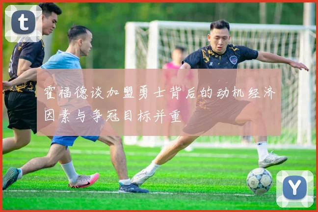 霍福德谈加盟勇士背后的动机经济因素与争冠目标并重