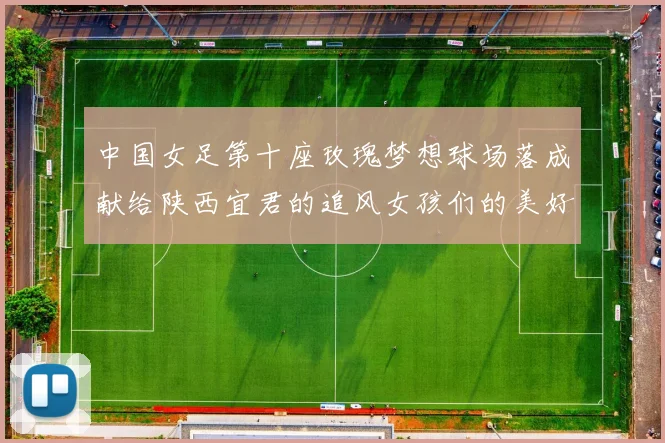 中国女足第十座玫瑰梦想球场落成献给陕西宜君的追风女孩们的美好祝福
