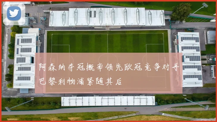 阿森纳夺冠概率领先欧冠竞争对手巴黎利物浦紧随其后