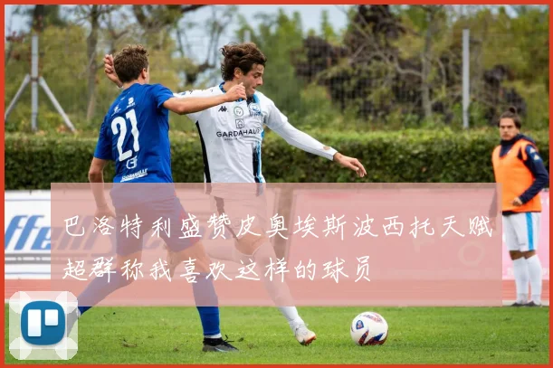 巴洛特利盛赞皮奥埃斯波西托天赋超群称我喜欢这样的球员