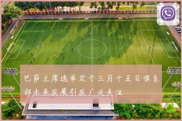 巴萨主席选举定于三月十五日俱乐部未来发展引发广泛关注