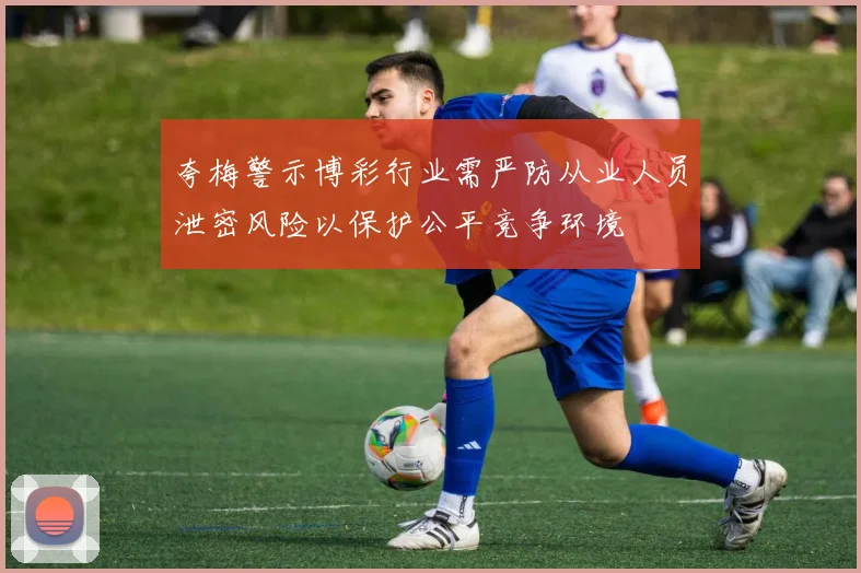 夸梅警示博彩行业需严防从业人员泄密风险以保护公平竞争环境