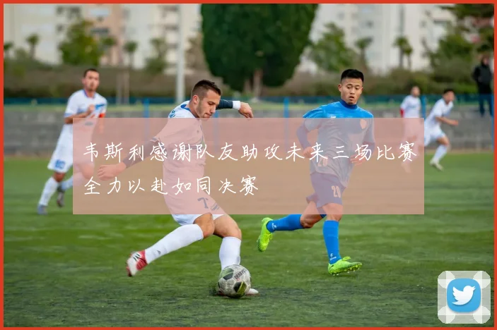 韦斯利感谢队友助攻未来三场比赛全力以赴如同决赛