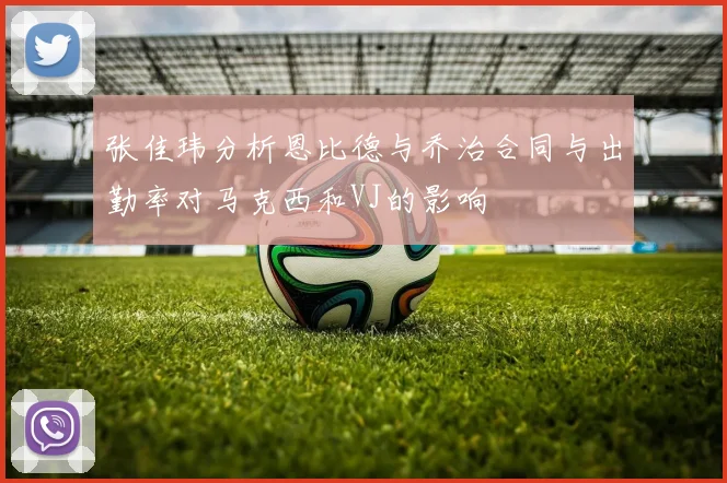 张佳玮分析恩比德与乔治合同与出勤率对马克西和VJ的影响