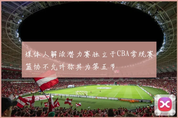 媒体人解读潜力赛独立于CBA常规赛篮协不允许称其为第五节