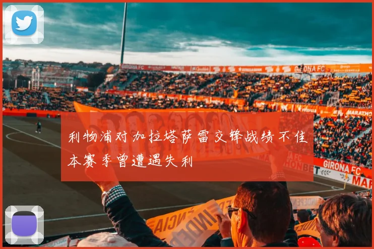 利物浦对加拉塔萨雷交锋战绩不佳本赛季曾遭遇失利