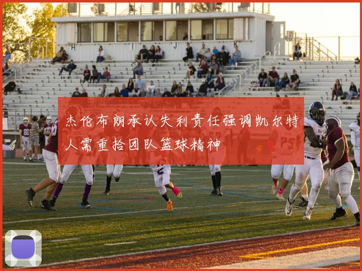 杰伦布朗承认失利责任强调凯尔特人需重拾团队篮球精神