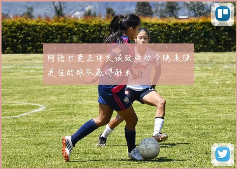 阿德尔曼点评失误致命称今晚表现更佳的球队赢得胜利