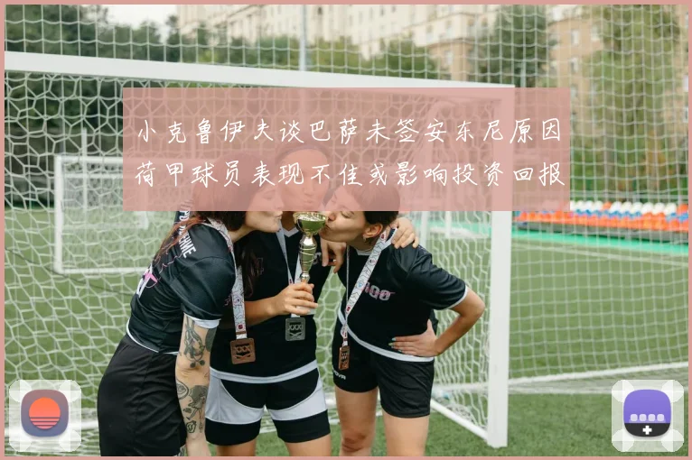 小克鲁伊夫谈巴萨未签安东尼原因荷甲球员表现不佳或影响投资回报