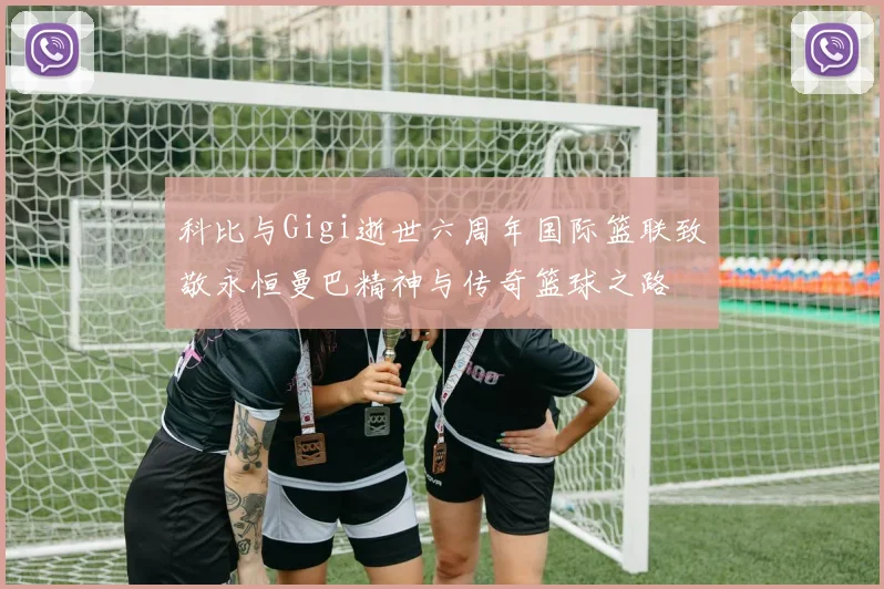 科比与Gigi逝世六周年国际篮联致敬永恒曼巴精神与传奇篮球之路