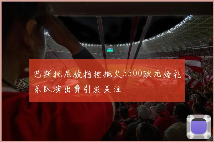 巴斯托尼被指控拖欠5500欧元婚礼乐队演出费引发关注