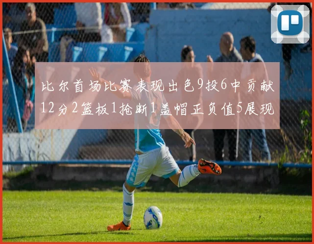 比尔首场比赛表现出色9投6中贡献12分2篮板1抢断1盖帽正负值5展现实力