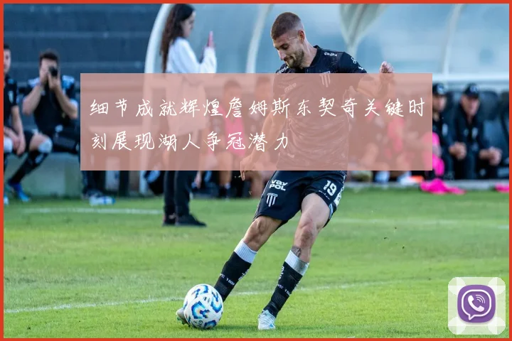 细节成就辉煌詹姆斯东契奇关键时刻展现湖人争冠潜力