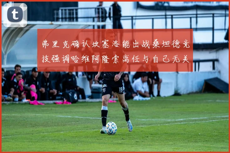 弗里克确认坎塞洛能出战桑坦德竞技强调哈维阿隆索离任与自己无关