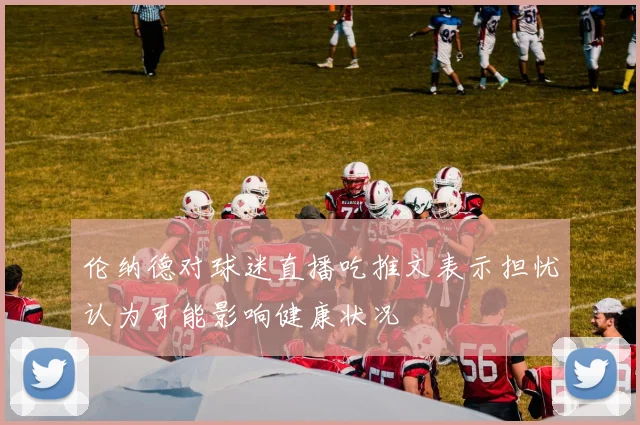 伦纳德对球迷直播吃推文表示担忧认为可能影响健康状况