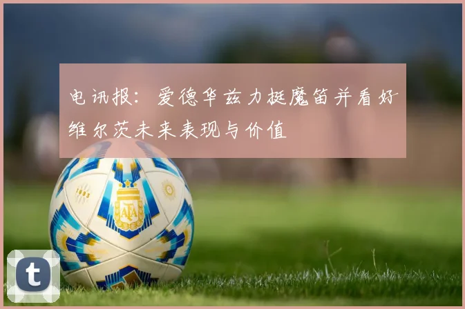 电讯报：爱德华兹力挺魔笛并看好维尔茨未来表现与价值