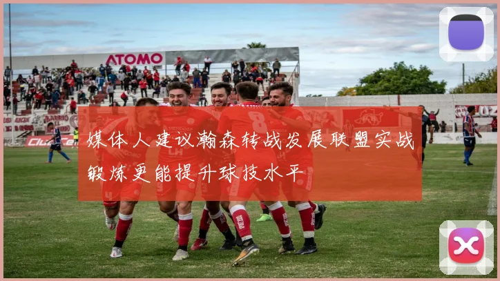 媒体人建议瀚森转战发展联盟实战锻炼更能提升球技水平