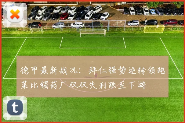 德甲最新战况：拜仁强势逆转领跑莱比锡药厂双双失利跌至下游