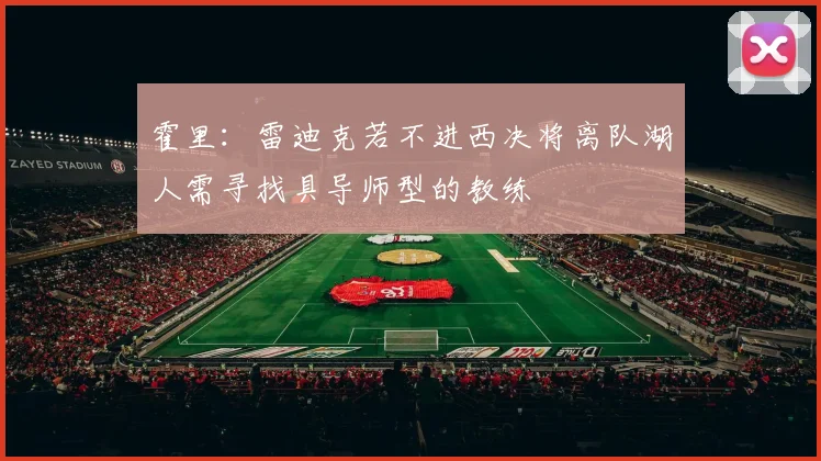 霍里：雷迪克若不进西决将离队湖人需寻找具导师型的教练