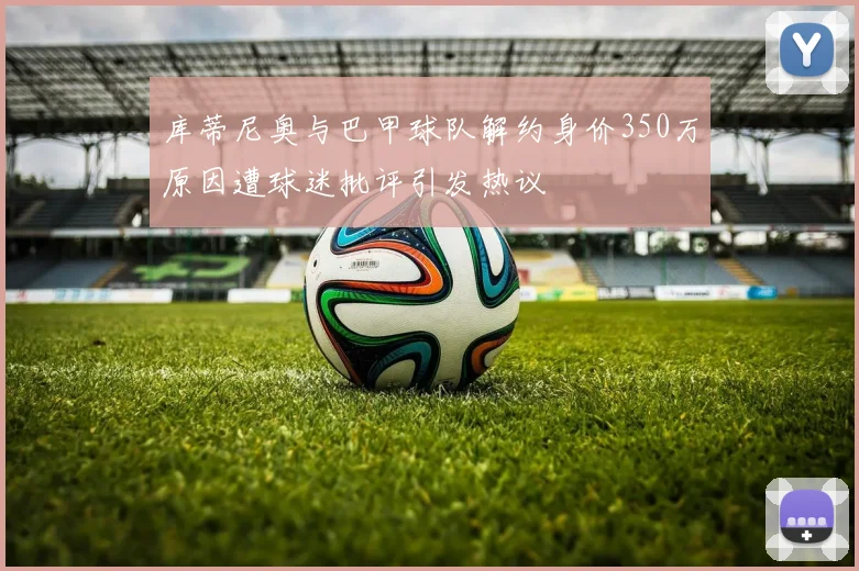 库蒂尼奥与巴甲球队解约身价350万原因遭球迷批评引发热议