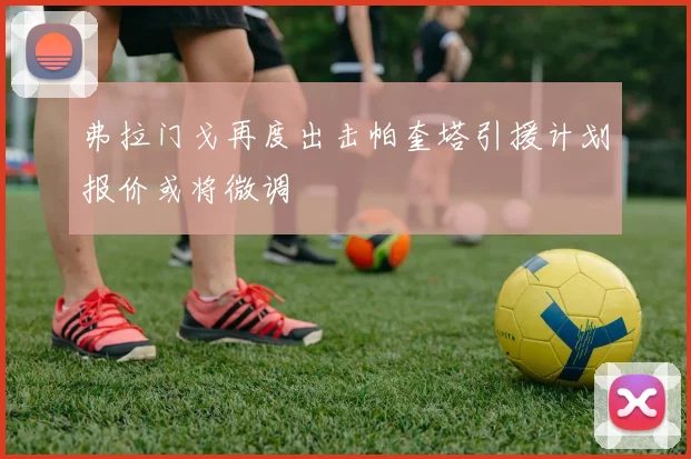 弗拉门戈再度出击帕奎塔引援计划报价或将微调