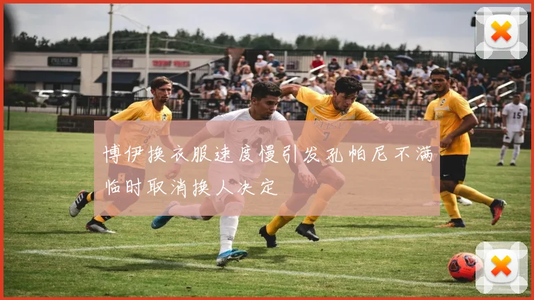 博伊换衣服速度慢引发孔帕尼不满临时取消换人决定