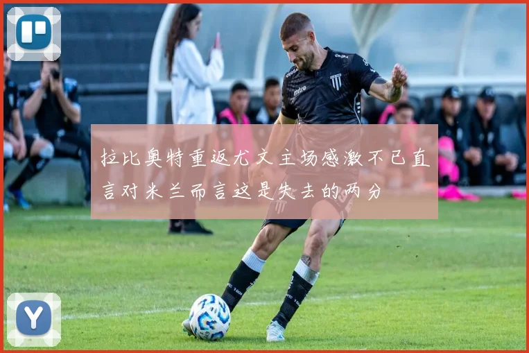 拉比奥特重返尤文主场感激不已直言对米兰而言这是失去的两分