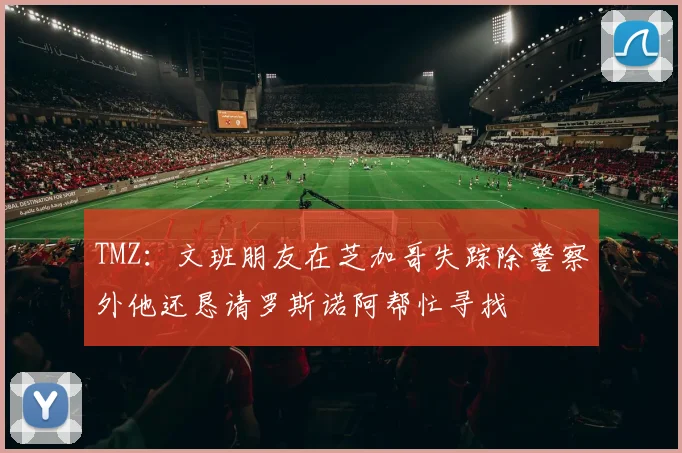 TMZ：文班朋友在芝加哥失踪除警察外他还恳请罗斯诺阿帮忙寻找
