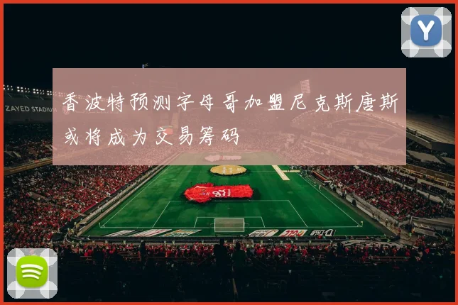 香波特预测字母哥加盟尼克斯唐斯或将成为交易筹码