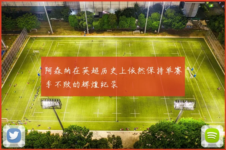 阿森纳在英超历史上依然保持单赛季不败的辉煌纪录