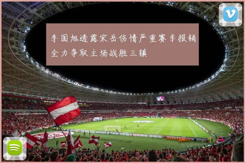 李国旭透露宋岳伤情严重赛季报销全力争取主场战胜三镇