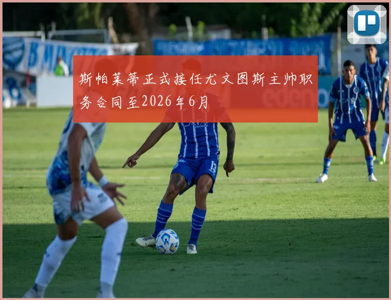 斯帕莱蒂正式接任尤文图斯主帅职务合同至2026年6月