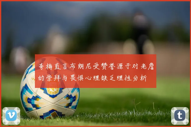 夸梅直言布朗尼受赞誉源于对老詹的崇拜与畏惧心理缺乏理性分析