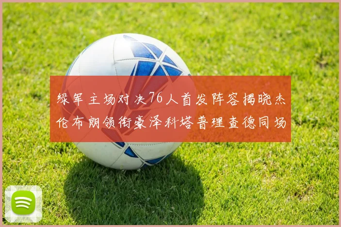 绿军主场对决76人首发阵容揭晓杰伦布朗领衔豪泽科塔普理查德同场竞技