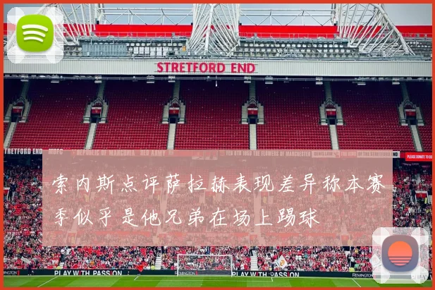 索内斯点评萨拉赫表现差异称本赛季似乎是他兄弟在场上踢球
