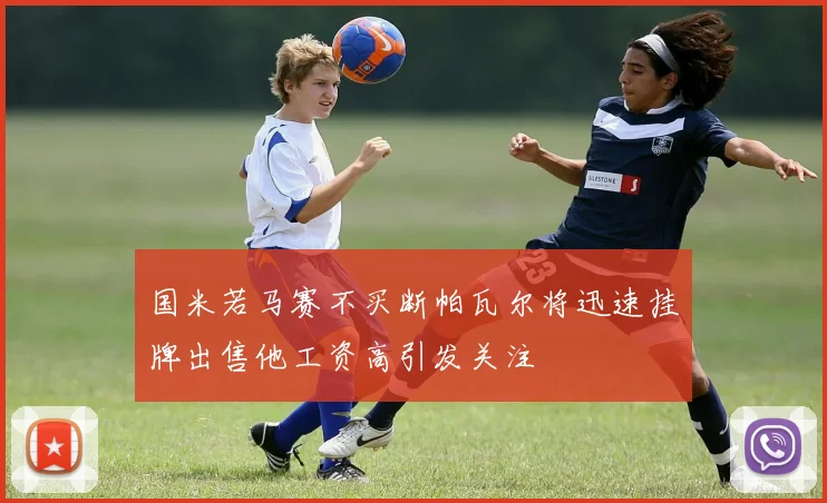 国米若马赛不买断帕瓦尔将迅速挂牌出售他工资高引发关注
