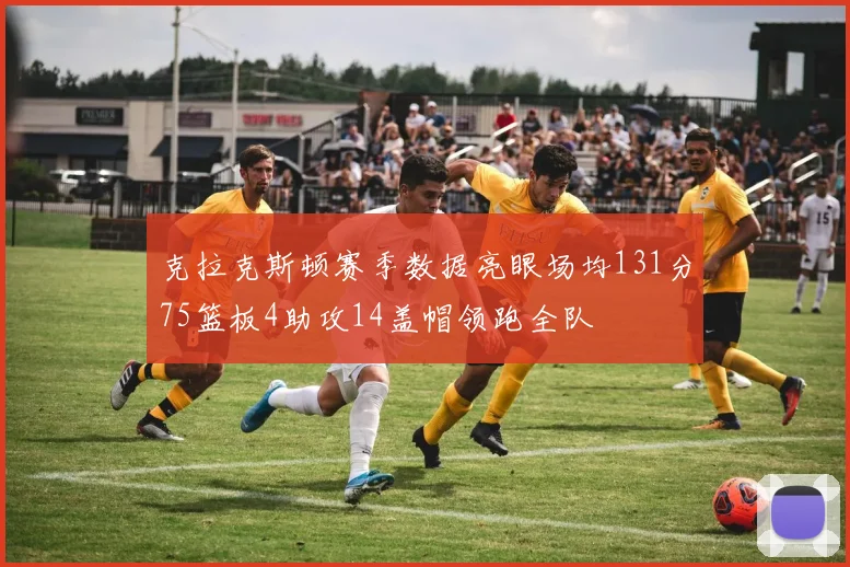 克拉克斯顿赛季数据亮眼场均131分75篮板4助攻14盖帽领跑全队
