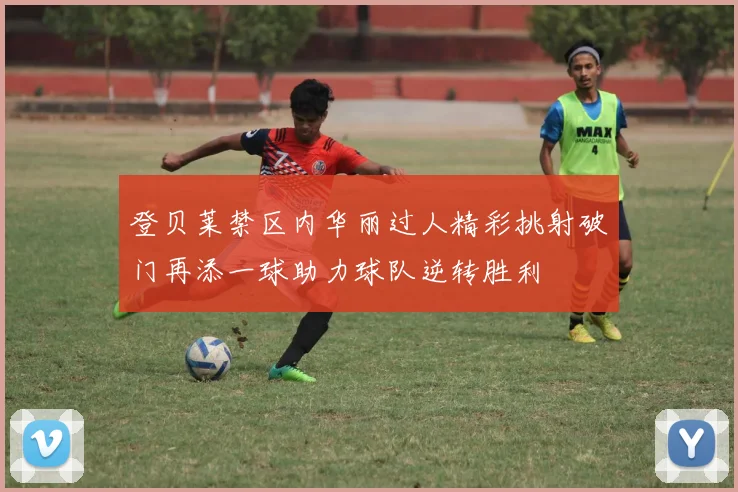 登贝莱禁区内华丽过人精彩挑射破门再添一球助力球队逆转胜利