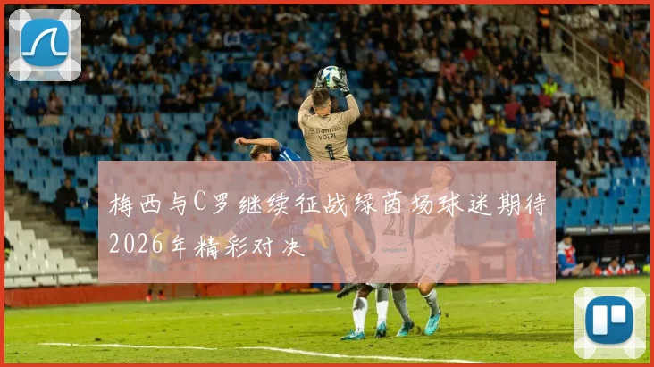 梅西与C罗继续征战绿茵场球迷期待2026年精彩对决