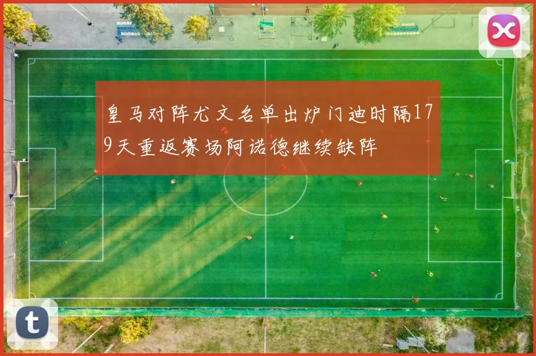 皇马对阵尤文名单出炉门迪时隔179天重返赛场阿诺德继续缺阵
