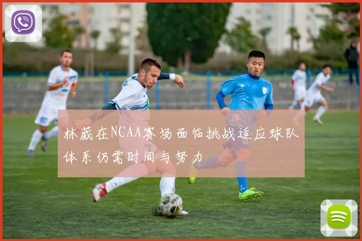 林葳在NCAA赛场面临挑战适应球队体系仍需时间与努力