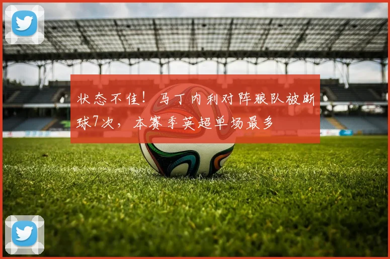 状态不佳!马丁内利对阵狼队被断球7次,本赛季英超单场最多