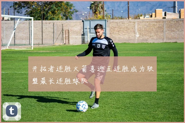 开拓者连胜火箭喜迎五连胜成为联盟最长连胜球队