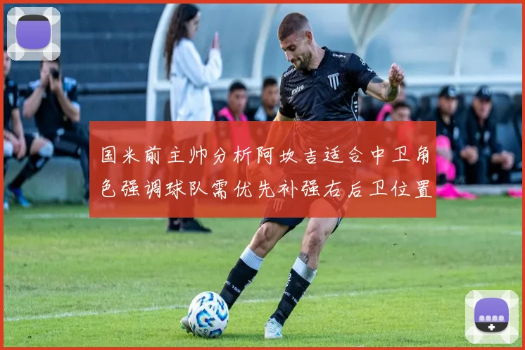 国米前主帅分析阿坎吉适合中卫角色强调球队需优先补强右后卫位置