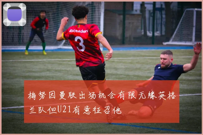 梅努因曼联出场机会有限无缘英格兰队但U21有意征召他